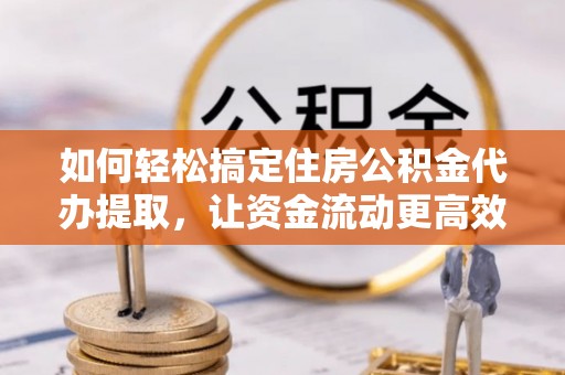 府谷如何轻松搞定住房公积金代办提取，让资金流动更高效