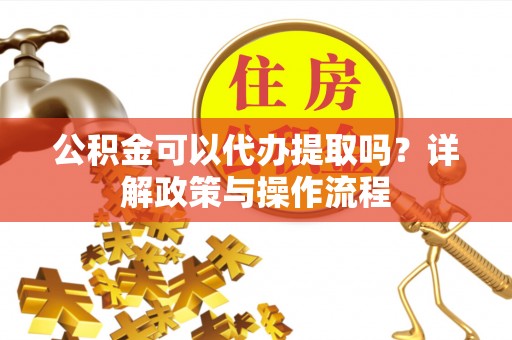 府谷公积金可以代办提取吗？详解政策与操作流程