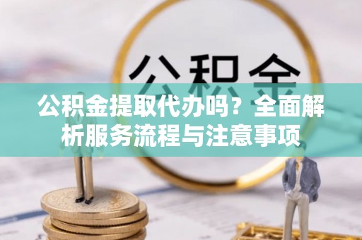 府谷公积金提取代办吗？全面解析服务流程与注意事项