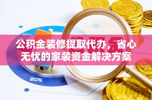 府谷公积金装修提取代办，省心无忧的家装资金解决方案