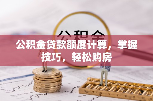 府谷公积金贷款额度计算，掌握技巧，轻松购房