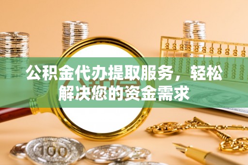 府谷公积金代办提取服务，轻松解决您的资金需求