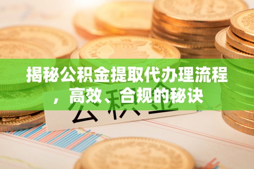 府谷揭秘公积金提取代办理流程，高效、合规的秘诀