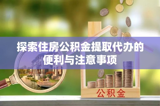 府谷探索住房公积金提取代办的便利与注意事项