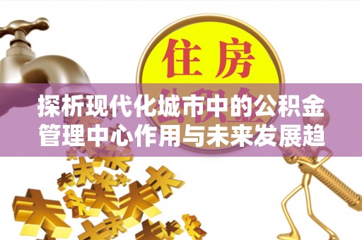 府谷探析现代化城市中的公积金管理中心作用与未来发展趋势