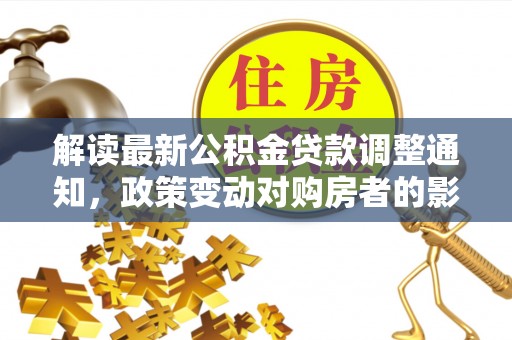 府谷解读最新公积金贷款调整通知，政策变动对购房者的影响