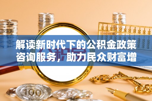 府谷解读新时代下的公积金政策咨询服务，助力民众财富增值与安居梦想