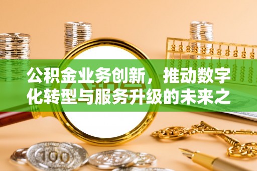 府谷公积金业务创新，推动数字化转型与服务升级的未来之路