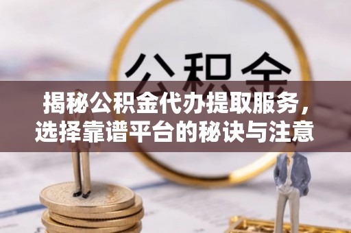 府谷揭秘公积金代办提取服务，选择靠谱平台的秘诀与注意事项