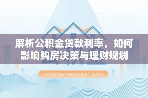 府谷解析公积金贷款利率，如何影响购房决策与理财规划