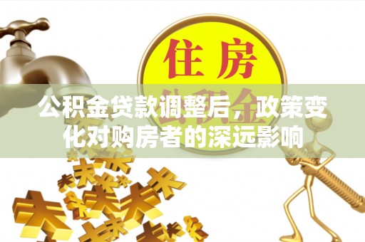府谷公积金贷款调整后，政策变化对购房者的深远影响