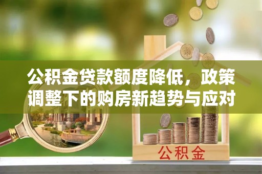 府谷公积金贷款额度降低，政策调整下的购房新趋势与应对策略