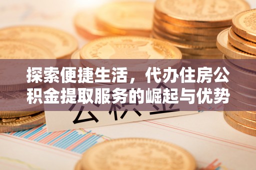 府谷探索便捷生活，代办住房公积金提取服务的崛起与优势