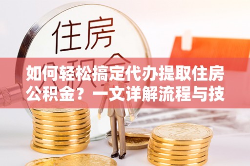 府谷如何轻松搞定代办提取住房公积金？一文详解流程与技巧