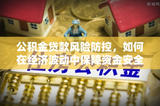 府谷公积金贷款风险防控，如何在经济波动中保障资金安全