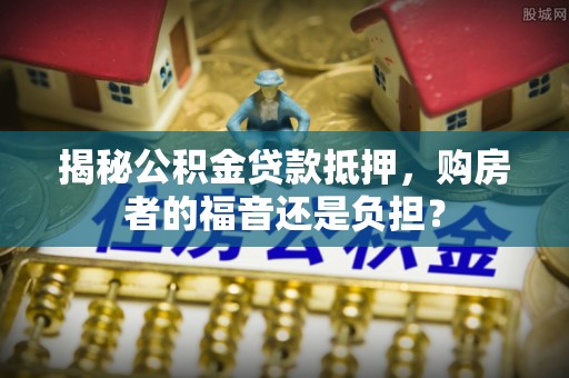 府谷揭秘公积金贷款抵押，购房者的福音还是负担？