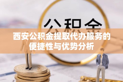 府谷西安公积金提取代办服务的便捷性与优势分析
