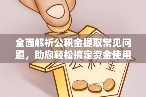 府谷全面解析公积金提取常见问题，助您轻松搞定资金使用