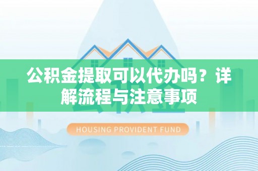 府谷公积金提取可以代办吗？详解流程与注意事项