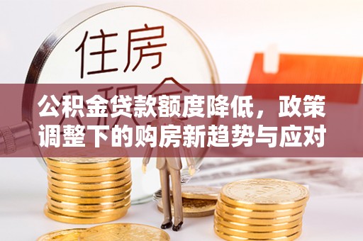 府谷公积金贷款额度降低，政策调整下的购房新趋势与应对策略