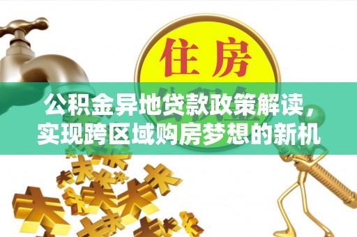府谷公积金异地贷款政策解读，实现跨区域购房梦想的新机遇