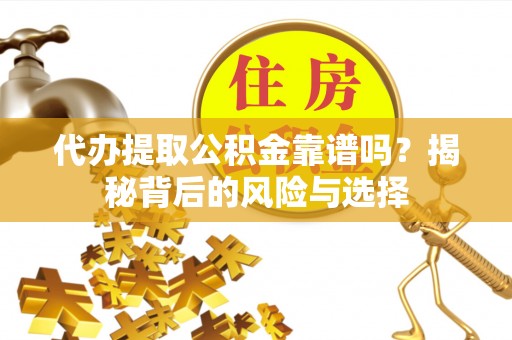 府谷代办提取公积金靠谱吗？揭秘背后的风险与选择