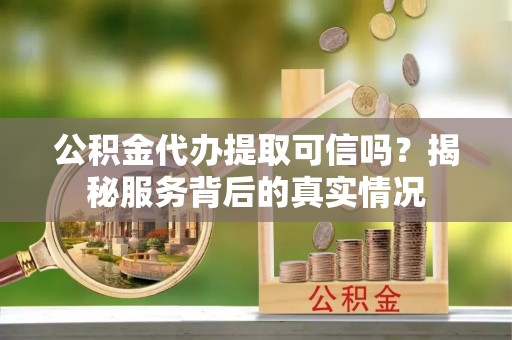 府谷公积金代办提取可信吗？揭秘服务背后的真实情况
