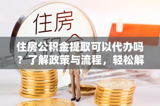 府谷住房公积金提取可以代办吗？了解政策与流程，轻松解决疑惑