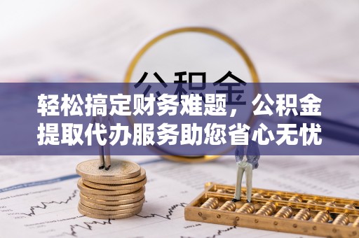 府谷轻松搞定财务难题，公积金提取代办服务助您省心无忧