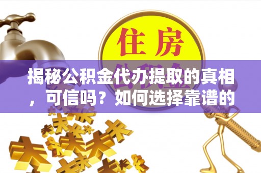 府谷揭秘公积金代办提取的真相，可信吗？如何选择靠谱的服务商？