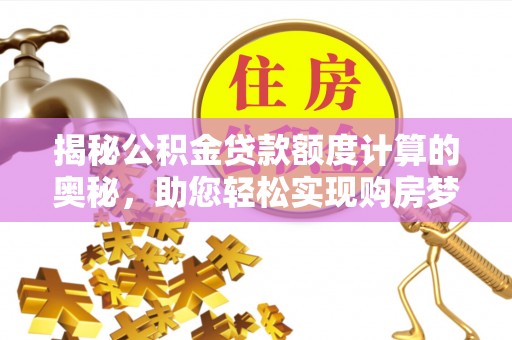 府谷揭秘公积金贷款额度计算的奥秘，助您轻松实现购房梦想