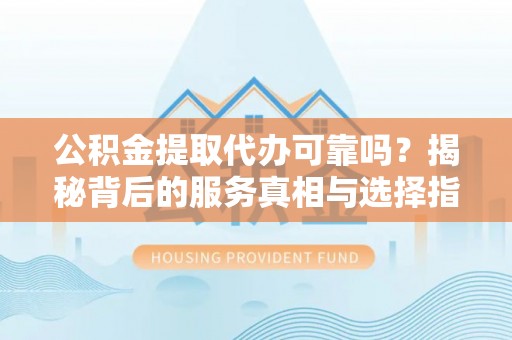 府谷公积金提取代办可靠吗？揭秘背后的服务真相与选择指南