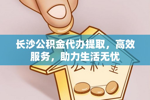 府谷长沙公积金代办提取，高效服务，助力生活无忧