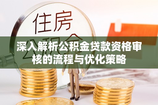 府谷深入解析公积金贷款资格审核的流程与优化策略