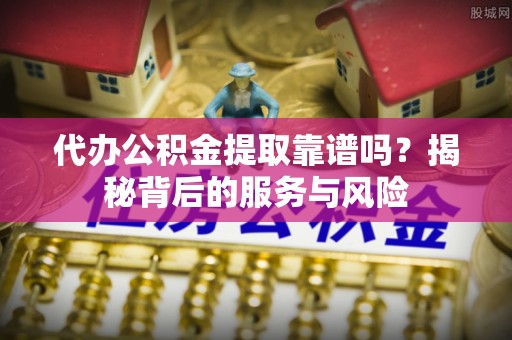 府谷代办公积金提取靠谱吗？揭秘背后的服务与风险