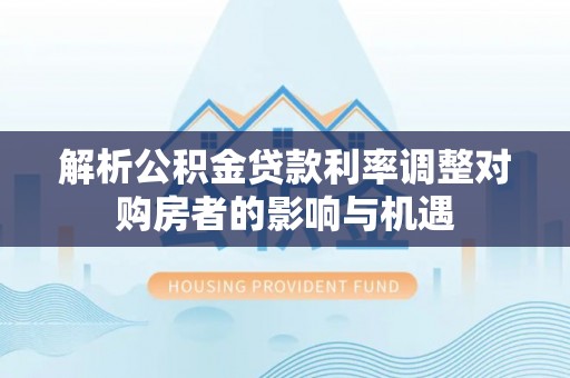 府谷解析公积金贷款利率调整对购房者的影响与机遇