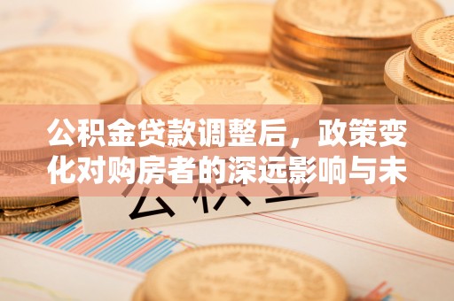 府谷公积金贷款调整后，政策变化对购房者的深远影响与未来趋势分析