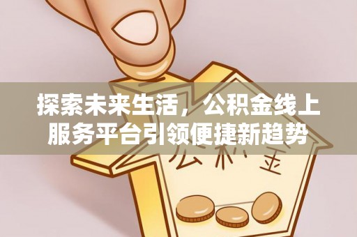 府谷探索未来生活，公积金线上服务平台引领便捷新趋势