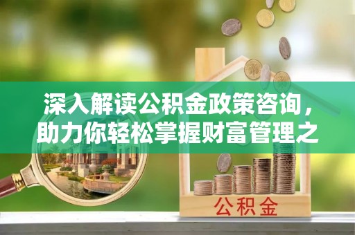 府谷深入解读公积金政策咨询，助力你轻松掌握财富管理之道
