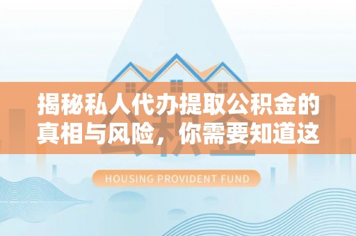 府谷揭秘私人代办提取公积金的真相与风险，你需要知道这些！