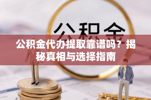 府谷公积金代办提取靠谱吗？揭秘真相与选择指南