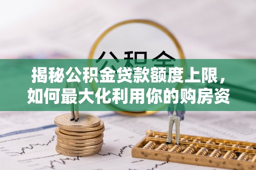 府谷揭秘公积金贷款额度上限，如何最大化利用你的购房资金？