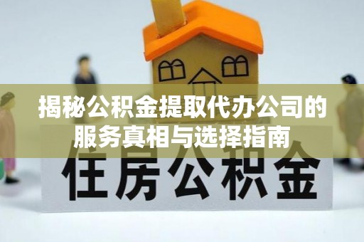 府谷揭秘公积金提取代办公司的服务真相与选择指南