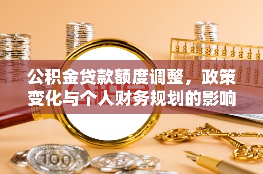 府谷公积金贷款额度调整，政策变化与个人财务规划的影响分析