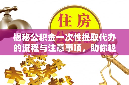 府谷揭秘公积金一次性提取代办的流程与注意事项，助你轻松搞定财务规划
