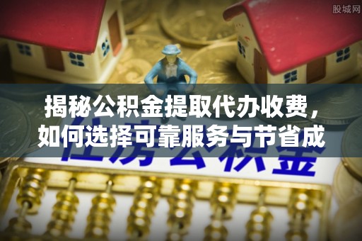 府谷揭秘公积金提取代办收费，如何选择可靠服务与节省成本？