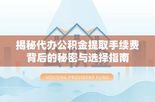 府谷揭秘代办公积金提取手续费背后的秘密与选择指南