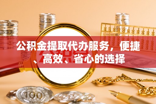 府谷公积金提取代办服务，便捷、高效、省心的选择