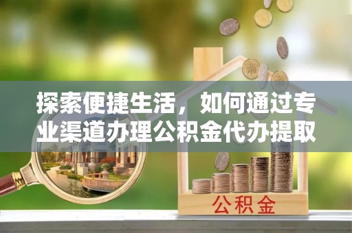 府谷探索便捷生活，如何通过专业渠道办理公积金代办提取业务