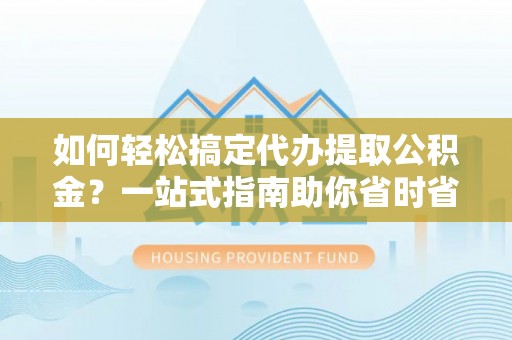 府谷如何轻松搞定代办提取公积金？一站式指南助你省时省心